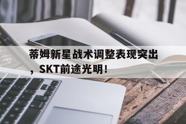 蒂姆新星战术调整表现突出，SKT前途光明！的简单介绍-九游会网站娱乐